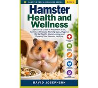 Hamster Health and Wellness: A Practical Guide to Preventive Care, Common Illnesses, Warning Signs, Hygiene, Dental Health, Injuries, Aging, and Keeping Your Hamster Healthy