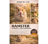 HAMSTER TRAINING & CARE HANDBOOK: The Complete Hamster Care and Training Guide: Nutrition, Habitat, Health, Behavior, and Ethical Ownership for Happy, Healthy Hamsters.