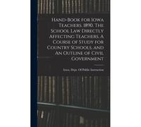 Hand-Book For Iowa Teachers. 1890. The School Law Directly Affecting Teachers, A Course Of Study For Country Schools, And An Outline Of Civil Government