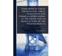Hand Book Of Useful Information, Tables, Rules, Data, And Formulae Appertaining To The Use Of Steel As Manufactured By The Phoenix Iron Co
