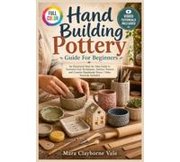 HAND BUILDING POTTERY GUIDE FOR BEGINNERS: An Illustrated Step-by-Step Guide to Essential Clay Techniques, Surface Texture, and Creative Handmade Pieces | Video Tutorials Included