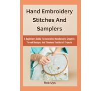 Hand Embroidery Stitches And Samplers: A Beginner’s Guide To Decorative Needlework, Creative Thread Designs, And Timeless Textile Art Projects
