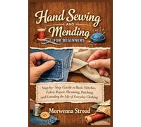 Hand Sewing and Mending for Beginners: Step-by-Step Guide to Basic Stitches, Fabric Repair, Hemming, Patching, and Extending the Life of Everyday Clothing