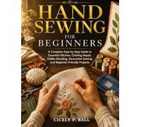 HAND SEWING FOR BEGINNERS: A Complete Step-by-Step Guide to Essential Stitches, Clothing Repair, Visible Mending, Decorative Sewing, and Beginner-Friendly Projects