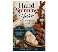 Hand Spinning Yarn: From Fleece to Thread: Modern Spinner’s Guide to Creating Beautiful Handspun Yarn with Wheel, Spindle, and Natural Fibers