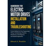 HANDBOOK FOR ELECTRIC MOTOR DRIVES INSTALLATION AND TROUBLESHOOTING: Practical Methods for Drive Programming, Wiring, Commissioning, Protection, ... Fault Diagnosis, and Industrial Applications