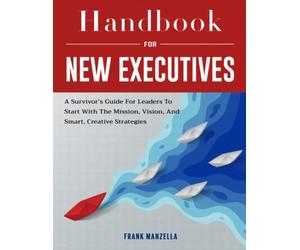 Handbook For New Executives: A Survivor’s Guide For Leaders To Start With The Mission, Vision, And Smart, Creative Strategies