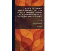 Handbook for Self Education. Hints and Plan of Study for Those Wishing to Acquire Knowledge of Special Branches of Science: New Edition