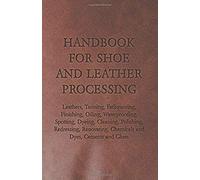 Handbook For Shoe And Leather Processing - Leathers, Tanning, Fatliquoring, Finishing, Oiling, Waterproofing, Spotting, Dyeing, Cleaning, Polishing, R