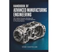 HANDBOOK OF ADVANCED MANUFACTURING NGINEERING: CNC, Additive Processes, Metrology, and Smart-Factory Systems: A Complete Reference for Practicing Engineers
