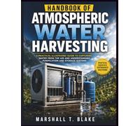 HANDBOOK OF ATMOSPHERIC WATER HARVESTING: A Practical Illustrated Guide to Capturing Water From the Air and Understanding Purification and Storage Systems