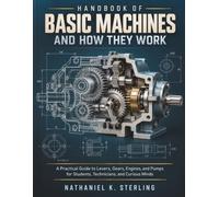 Handbook of Basic Machines and How They Work: A Practical Guide to Levers, Gears, Engines, and Pumps for Students, Technicians, and Curious Minds