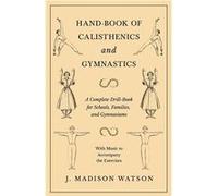 HandBook of Calisthenics and Gymnastics A Complete DrillBook for Schools Families and Gymnasiums With Music to Accompany the Exercises - J. Madison Watson J. Madison WatsonJ. Madison Watson (Auteur)