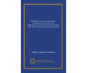 Handbook of cutaneous therapeutics, including sections on the X-ray, high-frequency current and the minor surgery of the skin, for the use of general practitioners