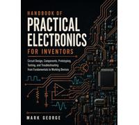 HANDBOOK OF PRACTICAL ELECTRONICS FOR INVENTORS: Circuit Design, Components, Prototyping, Testing, and Troubleshooting from Fundamentals to Working Devices