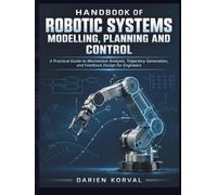Handbook Of Robotic Systems Modelling, Planning And Control: A Practical Guide to Mechanism Analysis, Trajectory Generation, and Feedback Design for Engineers