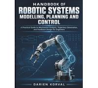 Handbook Of Robotic Systems Modelling, Planning And Control: A Practical Guide to Mechanism Analysis, Trajectory Generation, and Feedback Design for Engineers