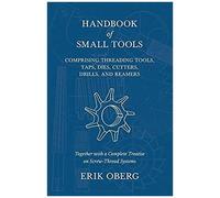Handbook Of Small Tools Comprising Threading Tools, Taps, Dies, Cutters, Drills, And Reamers - Together With A Complete Treatise On Screw-Thread Systems