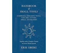 Handbook Of Small Tools Comprising Threading Tools, Taps, Dies, Cutters, Drills, And Reamers - Together With A Complete Treatise On Screw-Thread Systems