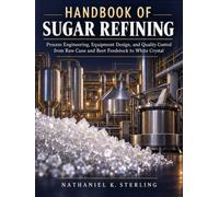 Handbook of Sugar Refining: Process Engineering, Equipment Design, and Quality Control from Raw Cane and Beet Feedstock to White Crystal