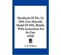 Handbook of the 75-MM. Gun Material, Model of 1917, British: With Instructions for Its Care (1918) Williams, C. C. (Auteur)