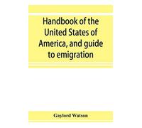 Handbook Of The United States Of America, And Guide To Emigration; Giving The Latest And Most Complete Statistics Of The Government, Army, Navy, Diplomatic Relations, Finance, Revenue, Tariff, Land Sa