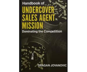 Handbook of Undercover Sales Agent: Mission: Dominating the Competition with newest sales closing techniques