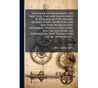 Handbook on Engineering. The Practical Care and Management of Dynamos, Motors, Boilers, Engines, Pumps, Inspirators and Injectors, Refrigerating ... Rope Transmission and All Branches Of...