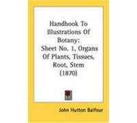 Handbook to Illustrations of Botany: Sheet No. 1, Organs of Plants, Tissues, Root, Stem (1870) Balfour, John Hutton (Auteur)