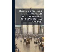 Handbuch Ã1/4ber den königlich preussischen Hof und Staat fÃ1/4r das Jahr 1798.