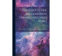 Handbuch Der Allgemeinen Himmelsbeschreibung: Vom Standpunkte Der Kosmischen Weltanschauung Dargestellt; Volume 1