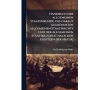 Handbuch der allgemeinen Staatenkunde, des darauf gegrÃ1/4ndeten allgemeinen Staatsrechts und der allgemeinen Staatsklugheit nach den Gesetzen der Natur.