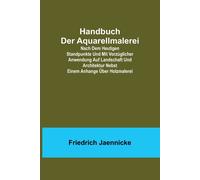 Handbuch Der Aquarellmalerei; Nach Dem Heutigen Standpunkte Und Mit Vorzüglicher Anwendung Auf Landschaft Und Architektur Nebst Einem Anhange Über Holzmalerei