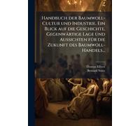 Handbuch der Baumwoll-Cultur und Industrie. Ein Blick auf die Geschichte, Gegenwärtige Lage und Aussichten fÃ1/4r die Zukunft des Baumwoll-Handels...