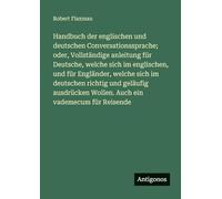 Handbuch der englischen und deutschen Conversationssprache; oder, Vollständige anleitung für Deutsche, welche sich im englischen, und für Engländer, ... Wollen. Auch ein vademecum für Reisende