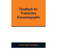 Handbuch Der Praktischen Kinematographie; Die Verschiedenen Konstruktions-Formen Des Kinematographen, Die Darstellung Der Lebenden Lichtbilder Sowie Das