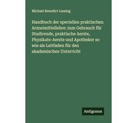 Handbuch der speciellen praktischen Arzneimittellehre: zum Gebrauch für Studirende, praktische Aerzte, Physikats-Aerzte und Apotheker so wie als Leitfaden für den akademischen Unterricht