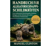 HANDBUCH FÜR ALLIGATORSCHNAPPSCHILDKRÖTEN: Eine umfassende Erforschung der Evolution, Biologie und des Schutzes des uralten Flusswächters Nordamerikas