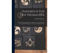 Handbüch Für Den Freimaurer: Oder Der Hieroglyphendeuter. Enthaltend: Treue Erklärungen Der Symbole Des Lehrlings-, Gesellen- Und Meister-Grades