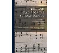 Handel And Haydn For The Sunday-School: Selections From Handel's "Messiah", And Haydn's "Creation", And Church Music