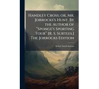 Handley Cross; Or, Mr. Jorrocks's Hunt. By The Author Of ÂSponge's Sporting Tourâ [R. S. Surtees.] The Jorrocks Edition