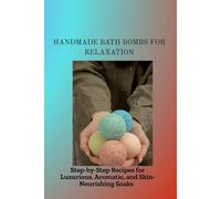 HANDMADE BATH BOMBS FOR RELAXATION: Step-by-Step Recipes for Luxurious, Aromatic, and Skin-Nourishing Soaks