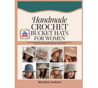 HANDMADE CROCHET BUCKET HAT FOR WOMEN: The Complete Pattern and Technique Guide to Crocheting Bucket Hats - Classic, Boho, and Modern Styles for All Skill Levels