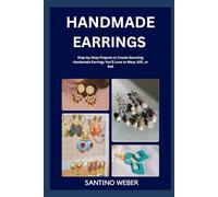 HANDMADE EARRINGS: Step-by-Step Projects to Create Stunning Handmade Earrings You’ll Love to Wear, Gift, or Sell