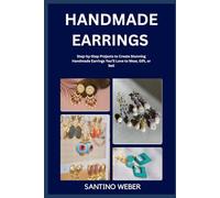 HANDMADE EARRINGS: Step-by-Step Projects to Create Stunning Handmade Earrings You’ll Love to Wear, Gift, or Sell