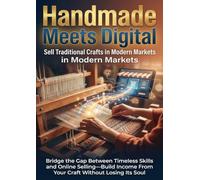 Handmade Meets Digital: Sell Traditional Crafts in Modern Markets: Bridge the Gap Between Timeless Skills and Online Selling-Build Income From Your Craft Without Losing Its Soul