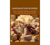 HANDMADE SOAP BUSINESS: How to Make, Market, and Sell Your Natural Soaps for Profits