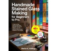 HANDMADE STAINED GLASS MAKING FOR BEGINNERS TO PRO: A Step-by-Step Friendly Instructions, Essential Techniques, Patterns, and 40+ Inspiring Stained Glass Projects on Any Budget