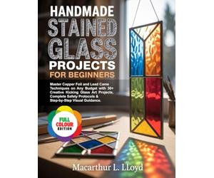 HANDMADE STAINED GLASS PROJECTS FOR BEGINNERS: Master Copper Foil & Lead Came Techniques on Any Budget with 30+ Creative Kicking Glass Art Projects, Complete Safety Protocols & Step-by-Step Visual...