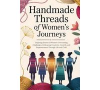 Handmade Threads of Women’s Journeys: Inspiring Stories of Women Overcoming Challenges, Embracing Creativity, Growth, and Empowerment Through Life and Craft